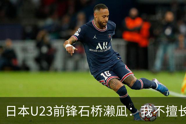日本U23前锋石桥濑凪：我不擅长头球；决赛要踢出气势